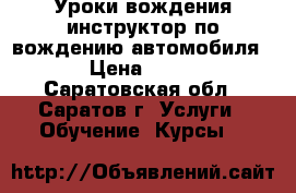 Уроки вождения,инструктор по вождению автомобиля. › Цена ­ 500 - Саратовская обл., Саратов г. Услуги » Обучение. Курсы   